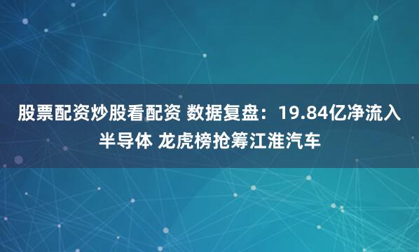 股票配资炒股看配资 数据复盘：19.84亿净流入半导体 龙虎榜抢筹江淮汽车