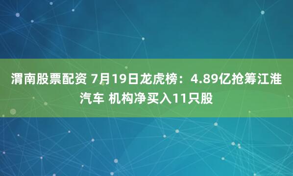 渭南股票配资 7月19日龙虎榜：4.89亿抢筹江淮汽车 机构净买入11只股