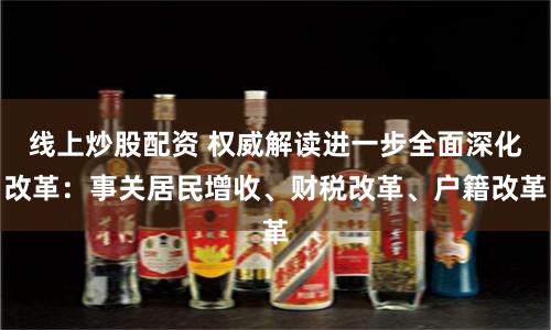 线上炒股配资 权威解读进一步全面深化改革：事关居民增收、财税改革、户籍改革