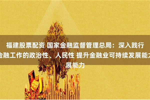 福建股票配资 国家金融监督管理总局：深入践行金融工作的政治性、人民性 提升金融业可持续发展能力