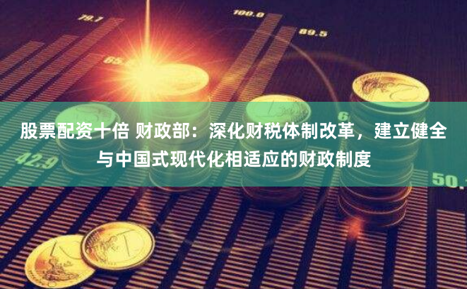股票配资十倍 财政部：深化财税体制改革，建立健全与中国式现代化相适应的财政制度