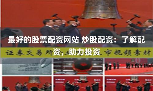 最好的股票配资网站 炒股配资：了解配资，助力投资