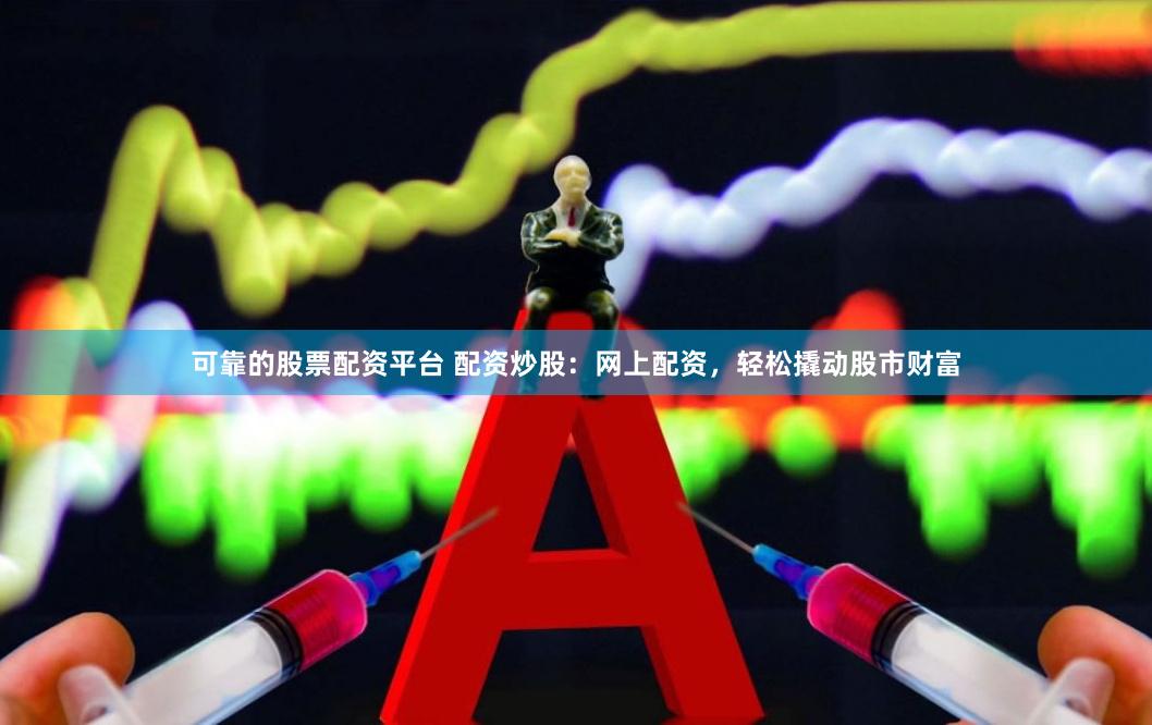 可靠的股票配资平台 配资炒股：网上配资，轻松撬动股市财富
