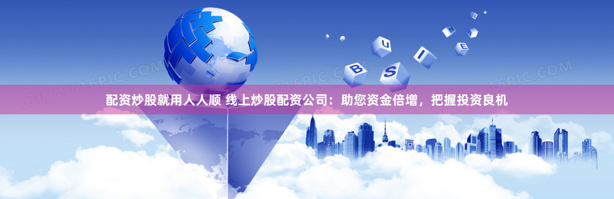 配资炒股就用人人顺 线上炒股配资公司：助您资金倍增，把握投资良机
