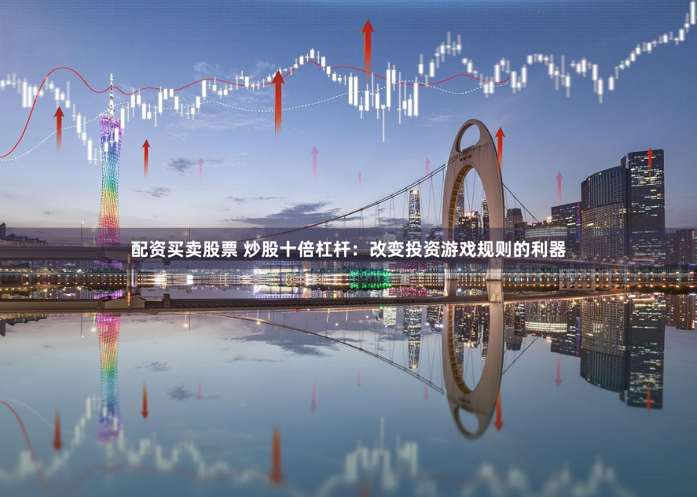 配资买卖股票 炒股十倍杠杆：改变投资游戏规则的利器