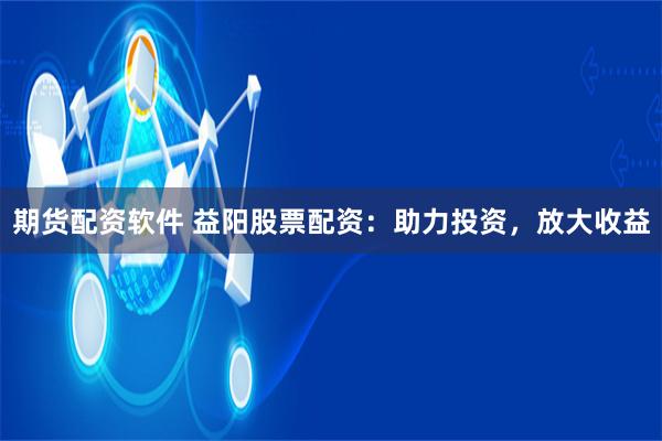 期货配资软件 益阳股票配资：助力投资，放大收益