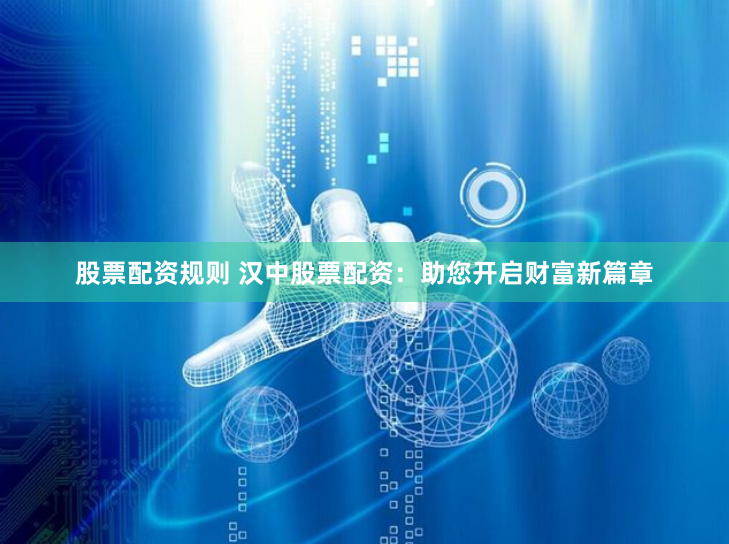 股票配资规则 汉中股票配资：助您开启财富新篇章