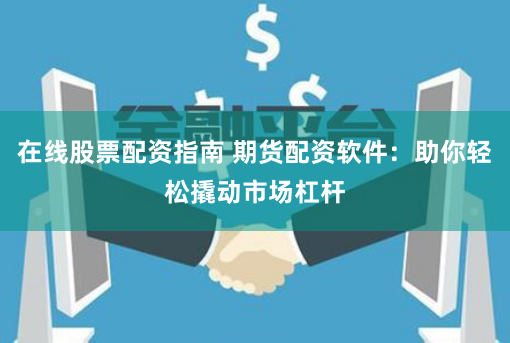 在线股票配资指南 期货配资软件：助你轻松撬动市场杠杆