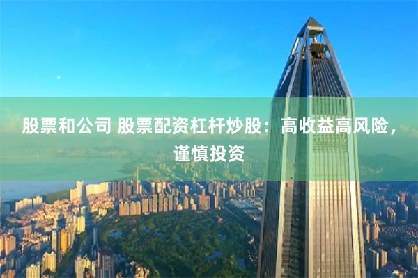 股票和公司 股票配资杠杆炒股：高收益高风险，谨慎投资