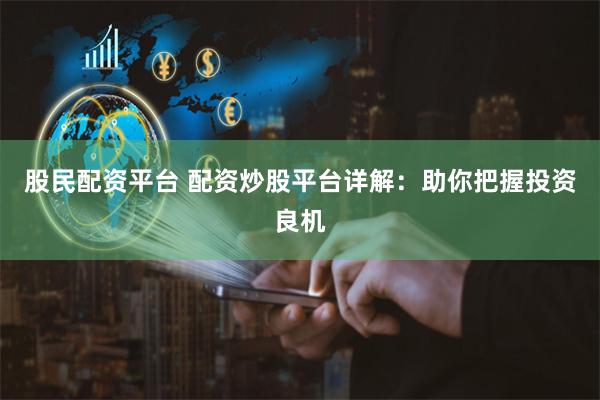 股民配资平台 配资炒股平台详解：助你把握投资良机