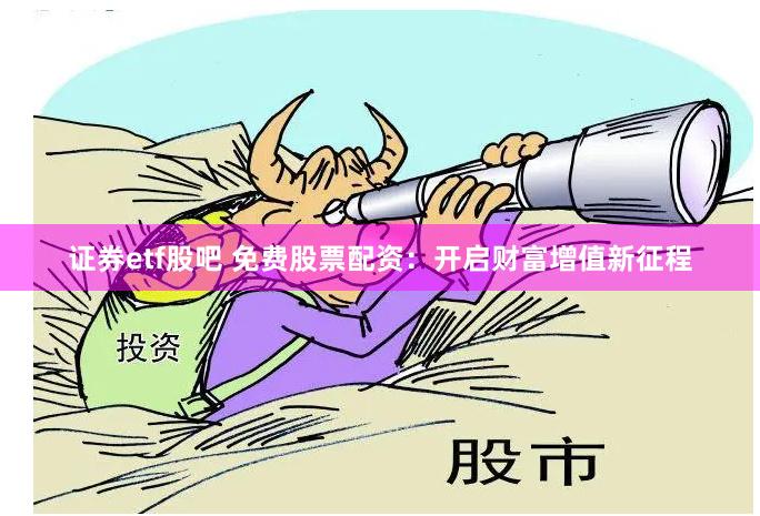 证券etf股吧 免费股票配资：开启财富增值新征程