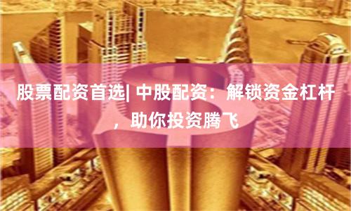股票配资首选| 中股配资：解锁资金杠杆，助你投资腾飞