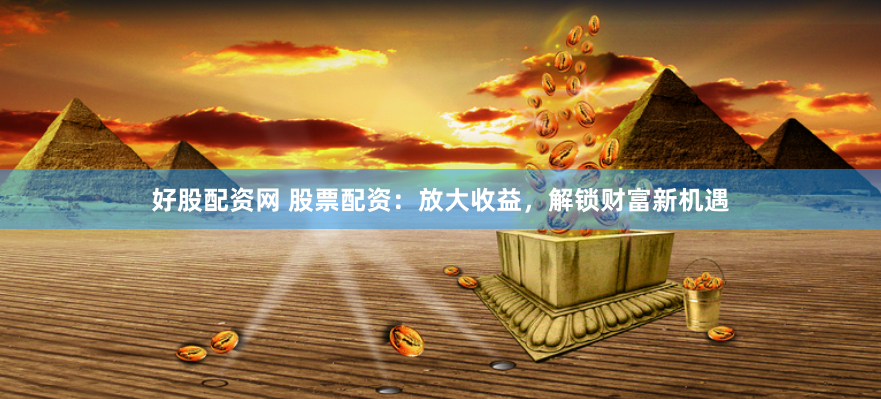 好股配资网 股票配资：放大收益，解锁财富新机遇