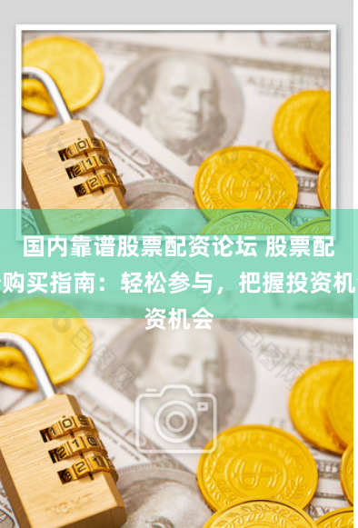 国内靠谱股票配资论坛 股票配债购买指南：轻松参与，把握投资机会