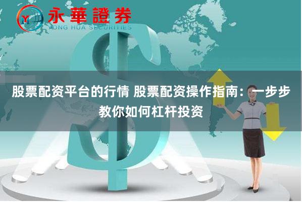 股票配资平台的行情 股票配资操作指南：一步步教你如何杠杆投资