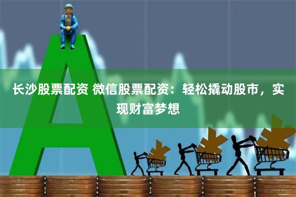 长沙股票配资 微信股票配资：轻松撬动股市，实现财富梦想