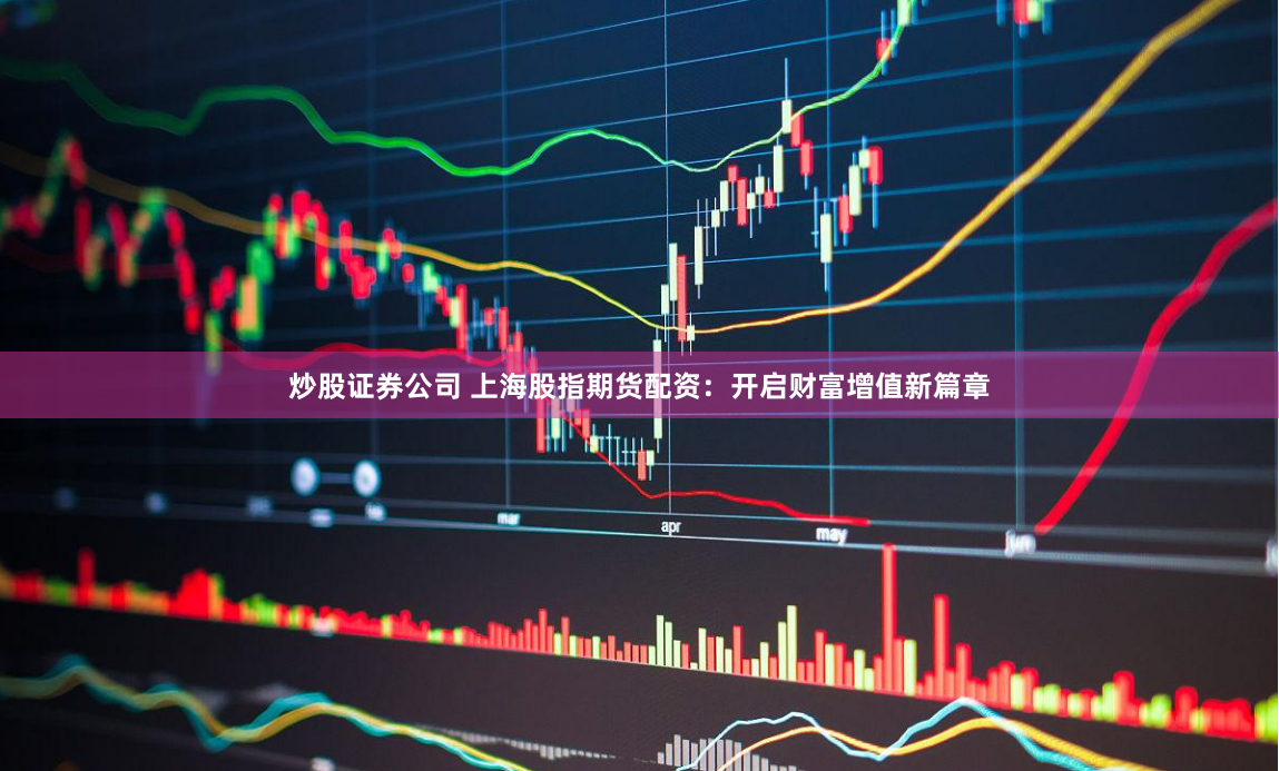 炒股证券公司 上海股指期货配资：开启财富增值新篇章