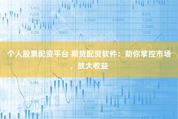个人股票配资平台 期货配资软件：助你掌控市场，放大收益