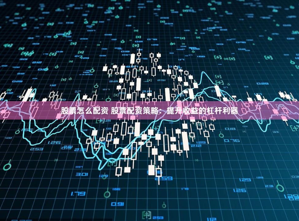 股票怎么配资 股票配资策略：提升收益的杠杆利器