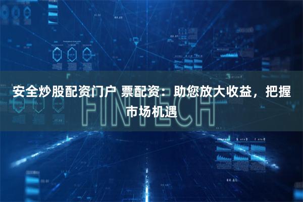 安全炒股配资门户 票配资：助您放大收益，把握市场机遇