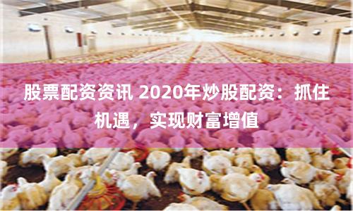 股票配资资讯 2020年炒股配资：抓住机遇，实现财富增值