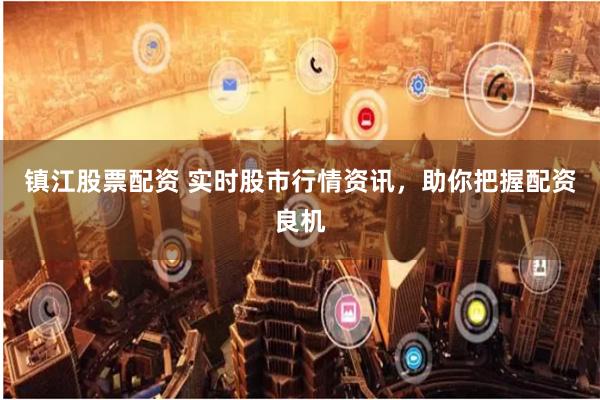 镇江股票配资 实时股市行情资讯，助你把握配资良机
