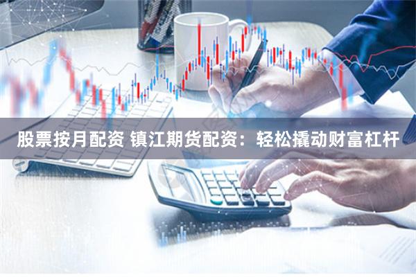 股票按月配资 镇江期货配资：轻松撬动财富杠杆