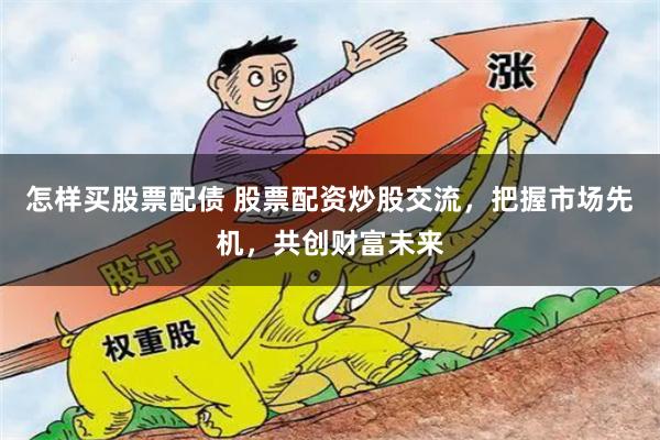 怎样买股票配债 股票配资炒股交流，把握市场先机，共创财富未来