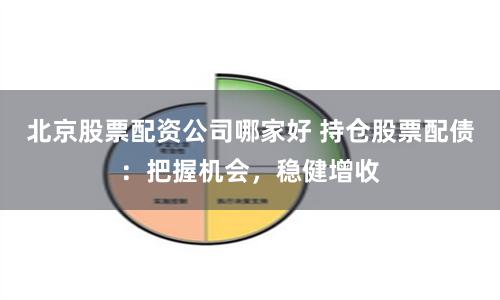 北京股票配资公司哪家好 持仓股票配债：把握机会，稳健增收