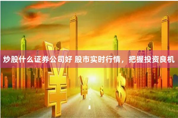 炒股什么证券公司好 股市实时行情,把握投资良机