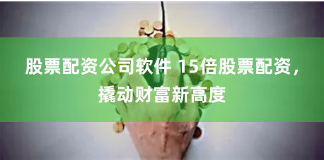 股票配资公司软件 15倍股票配资,撬动财富新高度
