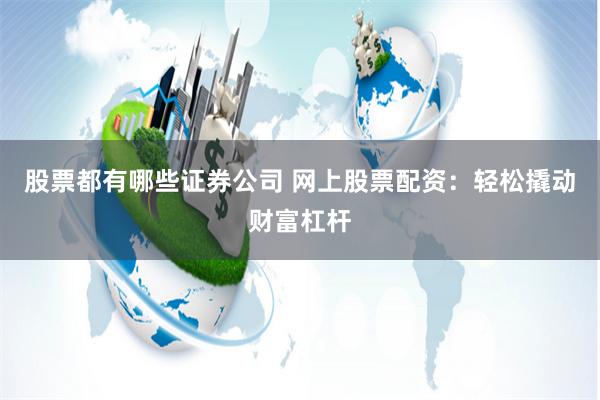 股票都有哪些证券公司 网上股票配资:轻松撬动财富杠杆