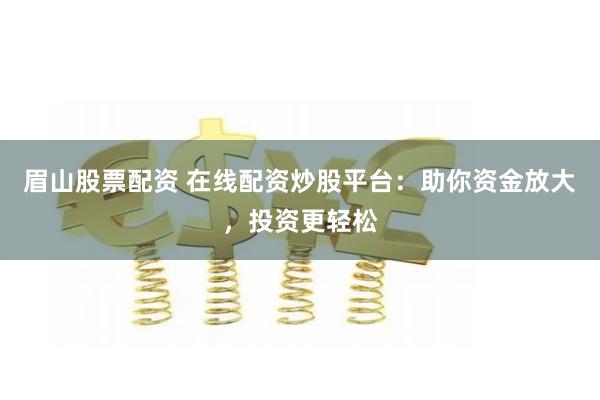 眉山股票配资 在线配资炒股平台:助你资金放大,投资更轻松