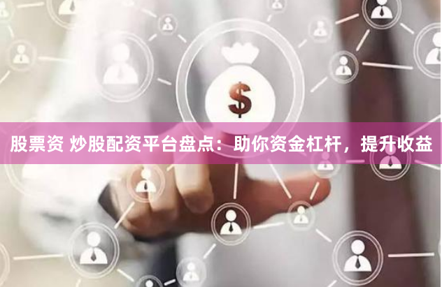 股票资 炒股配资平台盘点：助你资金杠杆，提升收益