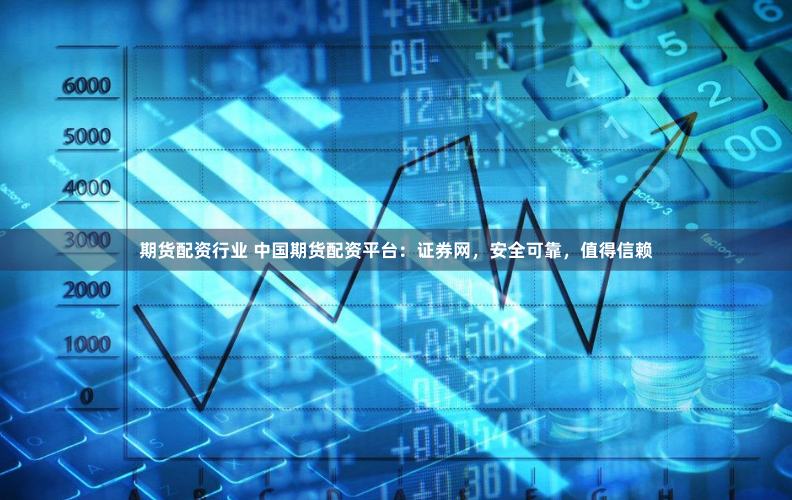 期货配资行业 中国期货配资平台：证券网，安全可靠，值得信赖