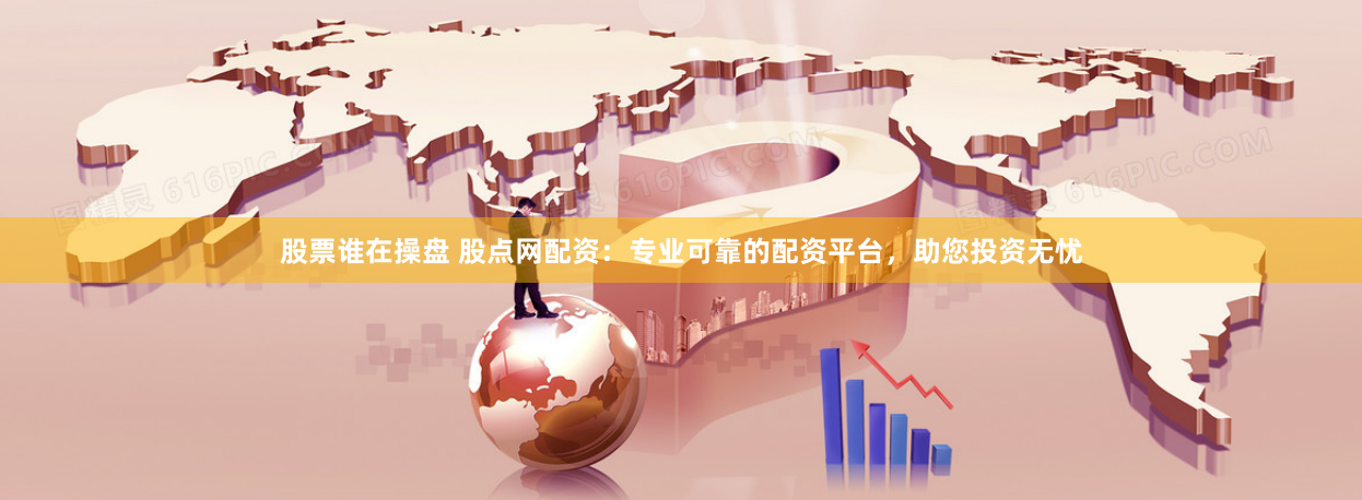 股票谁在操盘 股点网配资：专业可靠的配资平台，助您投资无忧