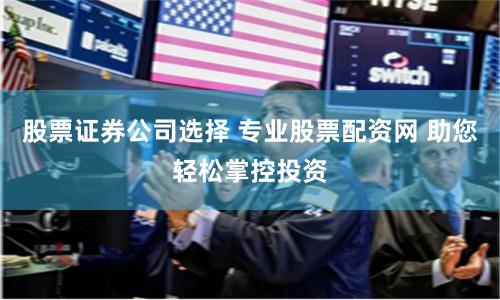 股票证券公司选择 专业股票配资网 助您轻松掌控投资