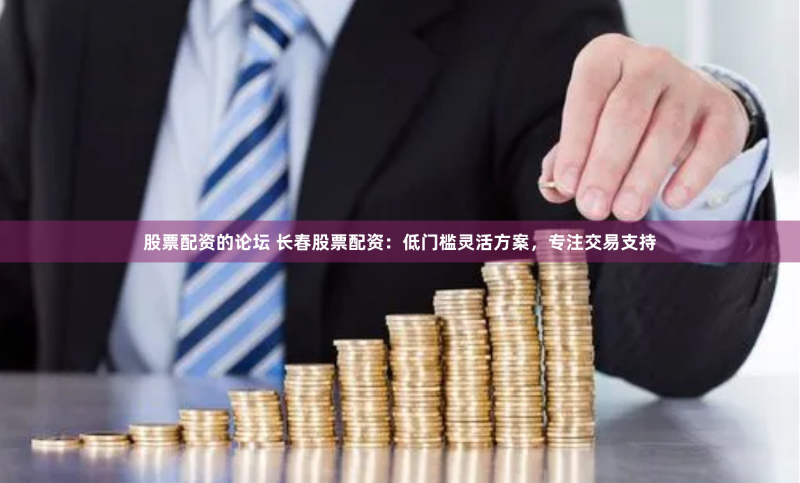 股票配资的论坛 长春股票配资：低门槛灵活方案，专注交易支持