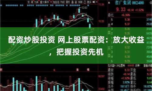 配资炒股投资 网上股票配资：放大收益，把握投资先机