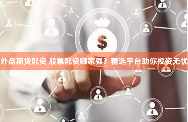 外盘期货配资 股票配资哪家强？精选平台助你投资无忧