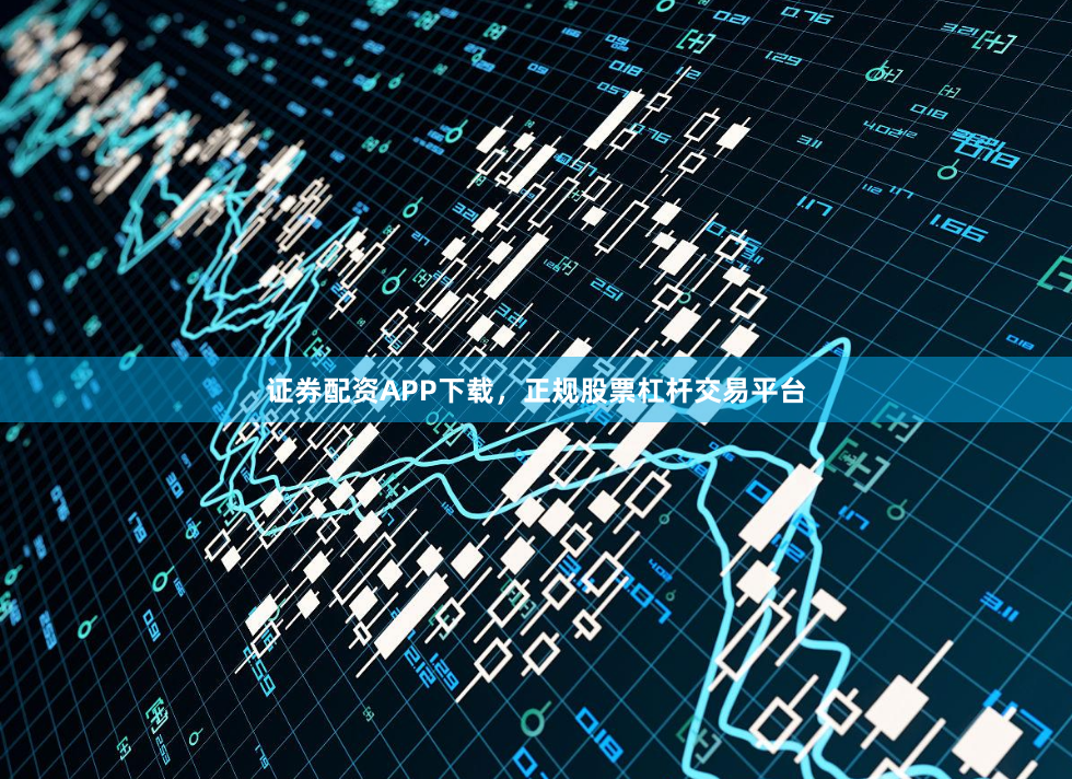 证券配资APP下载，正规股票杠杆交易平台