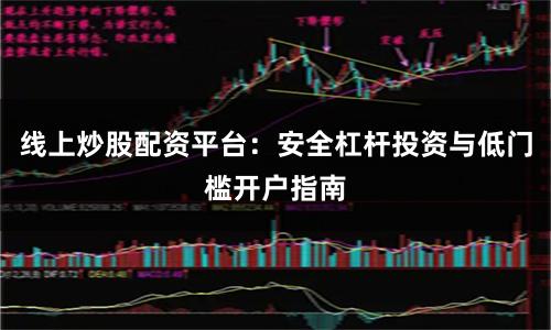 线上炒股配资平台：安全杠杆投资与低门槛开户指南