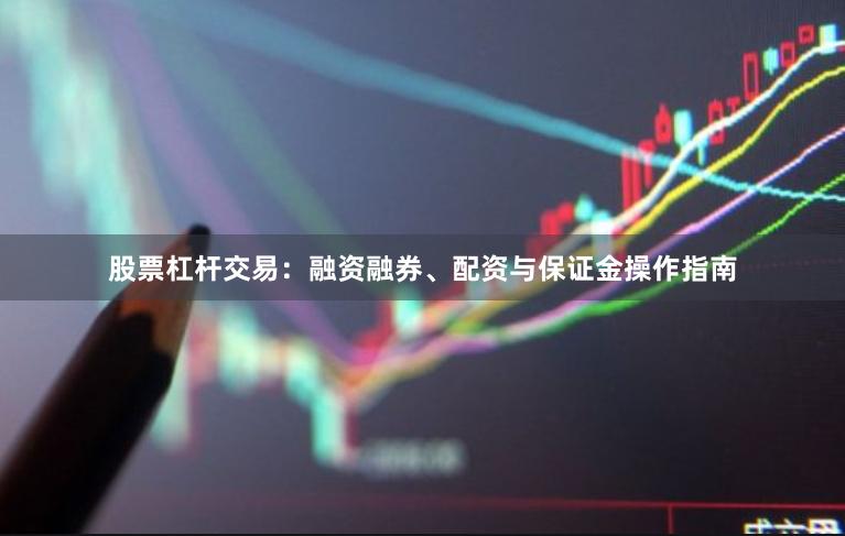 股票杠杆交易：融资融券、配资与保证金操作指南