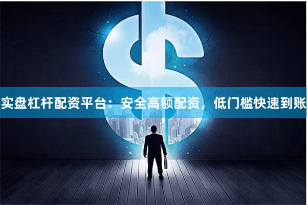 实盘杠杆配资平台：安全高额配资，低门槛快速到账
