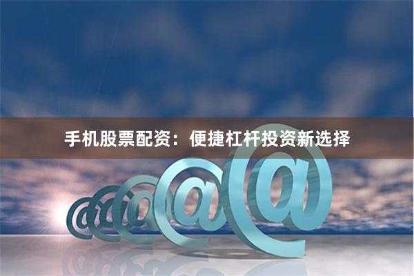 手机股票配资：便捷杠杆投资新选择