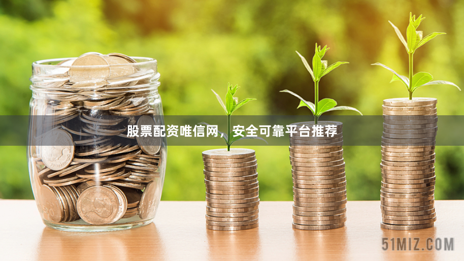 股票配资唯信网，安全可靠平台推荐