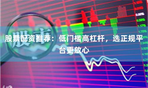 股票配资推荐：低门槛高杠杆，选正规平台更放心