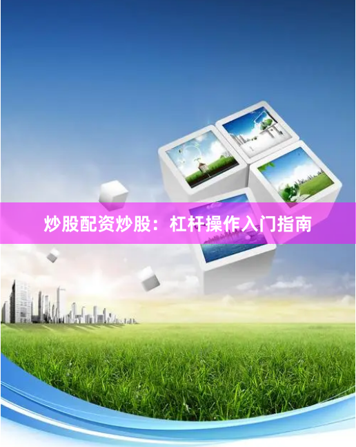 炒股配资炒股：杠杆操作入门指南