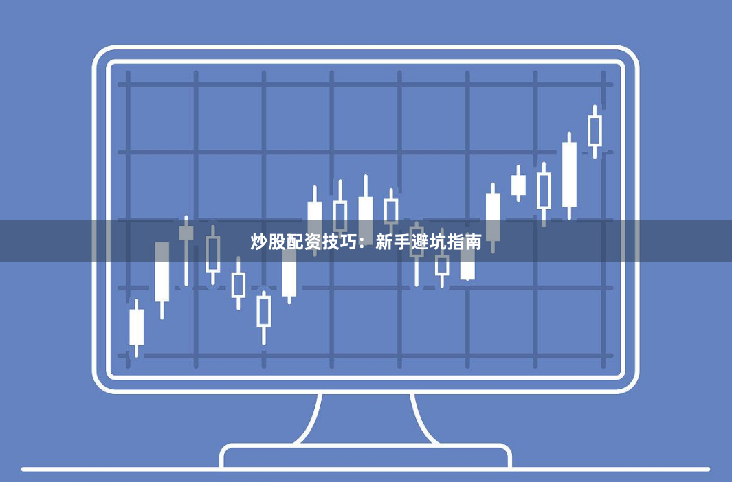 炒股配资技巧：新手避坑指南