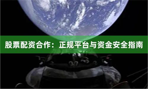 股票配资合作：正规平台与资金安全指南